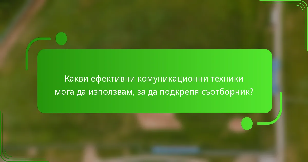 Какви ефективни комуникационни техники мога да използвам, за да подкрепя съотборник?