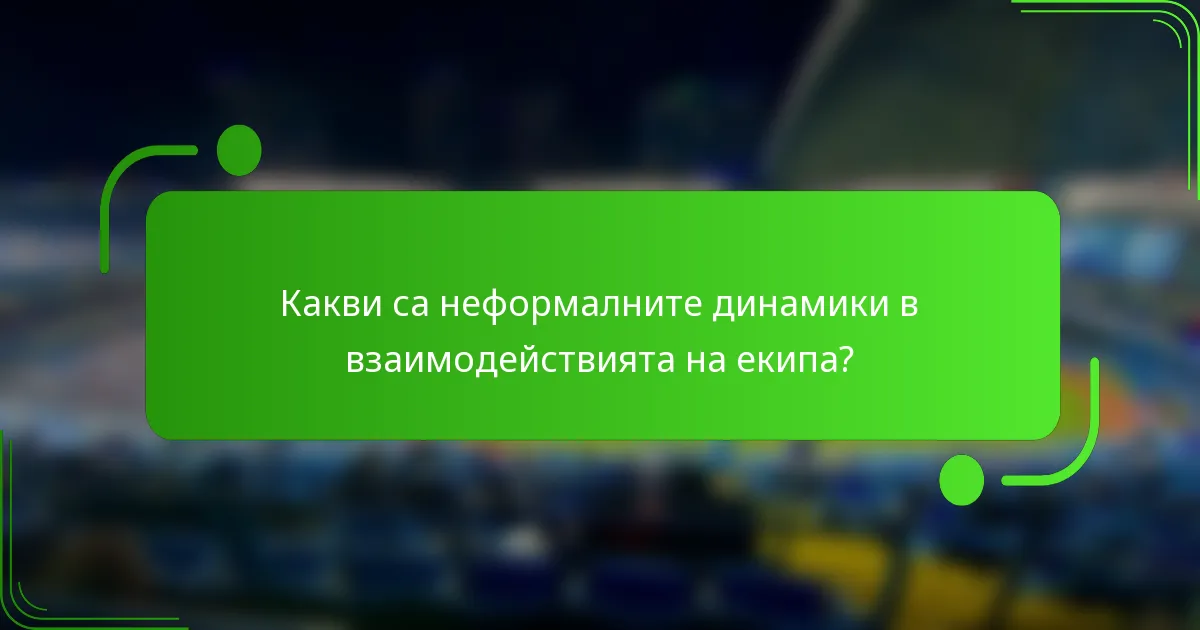 Какви са неформалните динамики в взаимодействията на екипа?