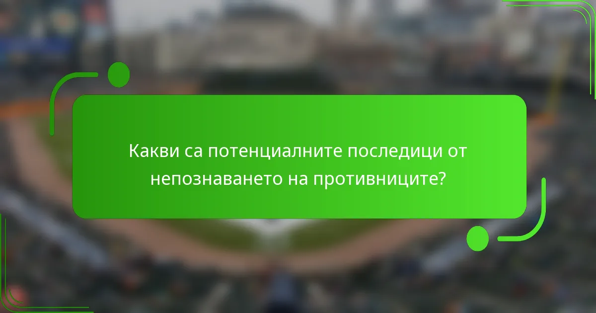 Какви са потенциалните последици от непознаването на противниците?
