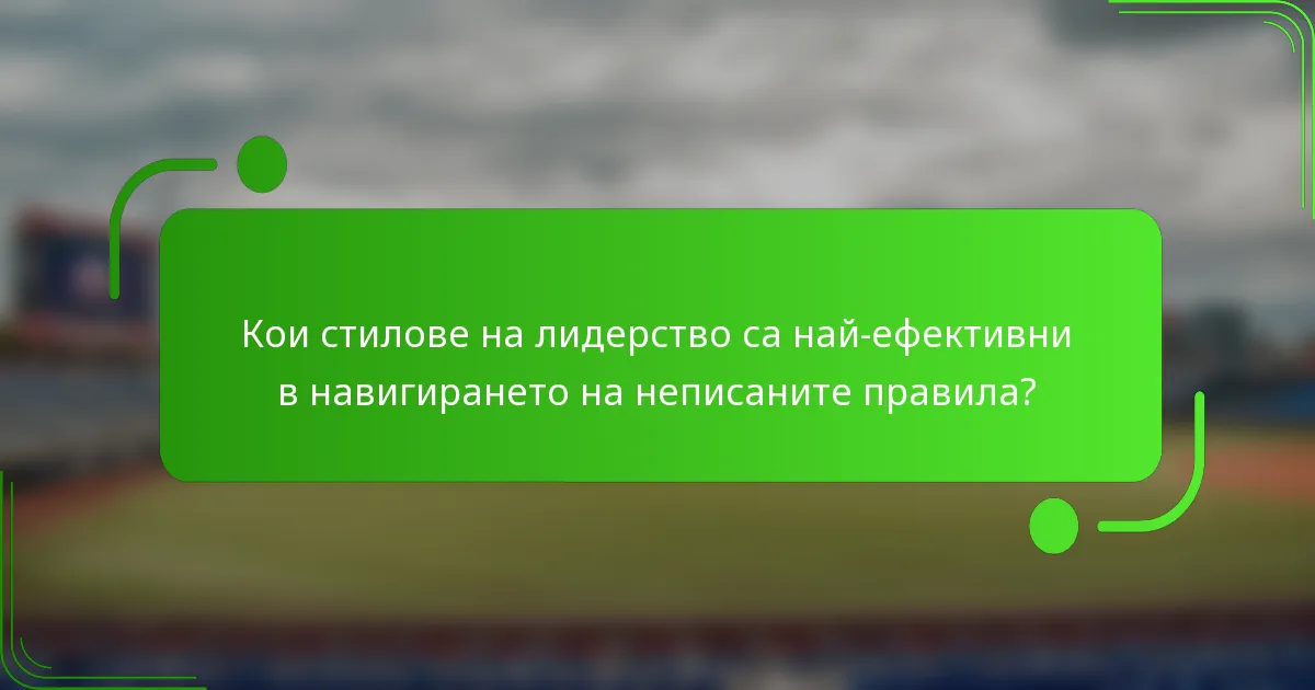 Кои стилове на лидерство са най-ефективни в навигирането на неписаните правила?
